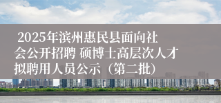  2025年滨州惠民县面向社会公开招聘 硕博士高层次人才拟聘用人员公示（第二批）