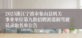 2025浙江宁波市象山县机关事业单位第九批招聘派遣制驾驶员录取名单公告