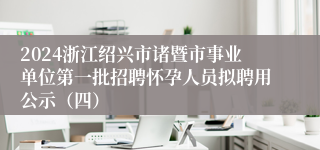 2024浙江绍兴市诸暨市事业单位第一批招聘怀孕人员拟聘用公示（四）