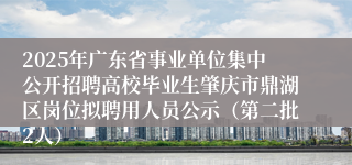 2025年广东省事业单位集中公开招聘高校毕业生肇庆市鼎湖区岗位拟聘用人员公示（第二批2人）