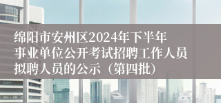 绵阳市安州区2024年下半年事业单位公开考试招聘工作人员拟聘人员的公示（第四批）