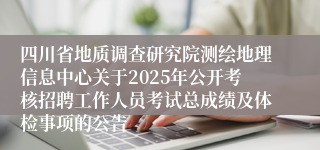 四川省地质调查研究院测绘地理信息中心关于2025年公开考核招聘工作人员考试总成绩及体检事项的公告