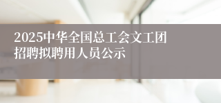 2025中华全国总工会文工团招聘拟聘用人员公示