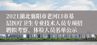 2021湖北襄阳市老河口市基层医疗卫生专业技术人员专项招聘拟考察、体检人员名单公示