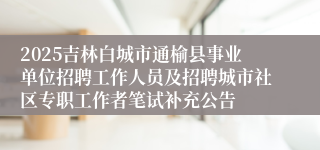 2025吉林白城市通榆县事业单位招聘工作人员及招聘城市社区专职工作者笔试补充公告