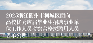 2025浙江衢州市柯城区面向高校优秀应届毕业生招聘事业单位工作人员考察合格拟聘用人员名单公示