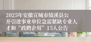 2025年安徽宣城市绩溪县公开引进事业单位急需紧缺专业人才和“政聘企用”15人公告
