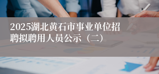 2025湖北黄石市事业单位招聘拟聘用人员公示（二）