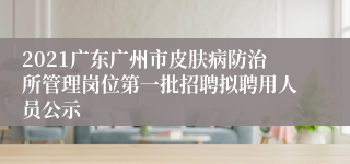 2021广东广州市皮肤病防治所管理岗位第一批招聘拟聘用人员公示