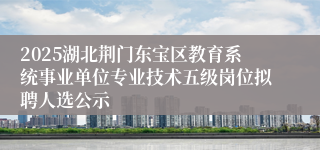2025湖北荆门东宝区教育系统事业单位专业技术五级岗位拟聘人选公示