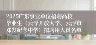 2025广东事业单位招聘高校毕业生（云浮开放大学、云浮市邓发纪念中学）拟聘用人员名单