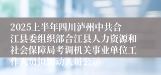 2025上半年四川泸州中共合江县委组织部合江县人力资源和社会保障局考调机关事业单位工作人员拟调动人员公示