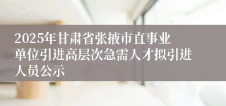 2025年甘肃省张掖市直事业单位引进高层次急需人才拟引进人员公示