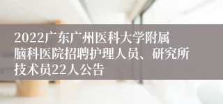 2022广东广州医科大学附属脑科医院招聘护理人员、研究所技术员22人公告