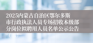 2025内蒙古自治区鄂尔多斯市行政执法人员专场招收本级部分岗位拟聘用人员名单公示公告（二）