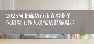 2025河北廊坊市市直事业单位招聘工作人员笔试温馨提示