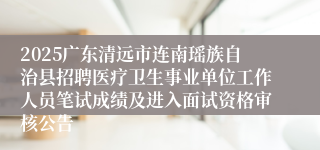2025广东清远市连南瑶族自治县招聘医疗卫生事业单位工作人员笔试成绩及进入面试资格审核公告