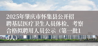 2025年肇庆市怀集县公开招聘基层医疗卫生人员体检、考察合格拟聘用人员公示（第一批16人） 