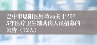 巴中市恩阳区财政局关于2025年医疗卫生辅助岗人员招募的公告（12人）