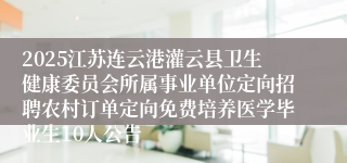 2025江苏连云港灌云县卫生健康委员会所属事业单位定向招聘农村订单定向免费培养医学毕业生10人公告
