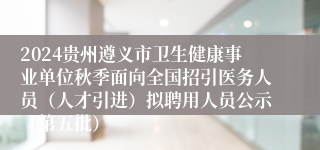 2024贵州遵义市卫生健康事业单位秋季面向全国招引医务人员（人才引进）拟聘用人员公示（第五批）