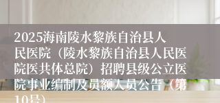 2025海南陵水黎族自治县人民医院（陵水黎族自治县人民医院医共体总院）招聘县级公立医院事业编制及员额人员公告（第10号）