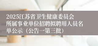 2025江苏省卫生健康委员会所属事业单位招聘拟聘用人员名单公示（公告一第三批）