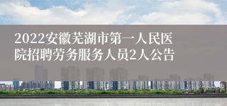 2022安徽芜湖市第一人民医院招聘劳务服务人员2人公告