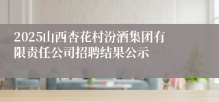 2025山西杏花村汾酒集团有限责任公司招聘结果公示