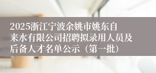 2025浙江宁波余姚市姚东自来水有限公司招聘拟录用人员及后备人才名单公示（第一批）
