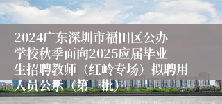 2024广东深圳市福田区公办学校秋季面向2025应届毕业生招聘教师（红岭专场）拟聘用人员公示（第一批）