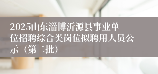 2025山东淄博沂源县事业单位招聘综合类岗位拟聘用人员公示（第二批）