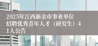 2025年江西新余市事业单位招聘优秀青年人才（研究生）41人公告