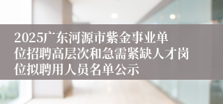 2025广东河源市紫金事业单位招聘高层次和急需紧缺人才岗位拟聘用人员名单公示
