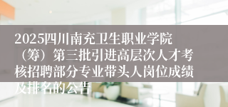 2025四川南充卫生职业学院（筹）第三批引进高层次人才考核招聘部分专业带头人岗位成绩及排名的公告