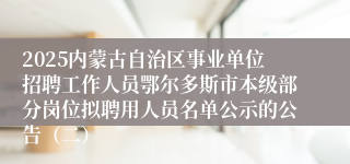 2025内蒙古自治区事业单位招聘工作人员鄂尔多斯市本级部分岗位拟聘用人员名单公示的公告（二）