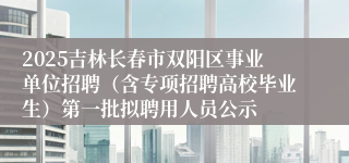 2025吉林长春市双阳区事业单位招聘（含专项招聘高校毕业生）第一批拟聘用人员公示