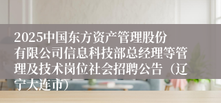2025中国东方资产管理股份有限公司信息科技部总经理等管理及技术岗位社会招聘公告（辽宁大连市）