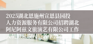 2025湖北恩施州宣恩县园投人力资源服务有限公司招聘湖北阿尼阿兹文旅演艺有限公司工作人员拟录取人员名单公示