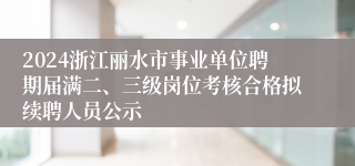 2024浙江丽水市事业单位聘期届满二、三级岗位考核合格拟续聘人员公示