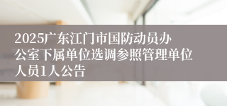 2025广东江门市国防动员办公室下属单位选调参照管理单位人员1人公告