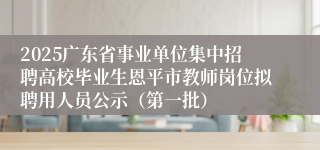 2025广东省事业单位集中招聘高校毕业生恩平市教师岗位拟聘用人员公示（第一批）