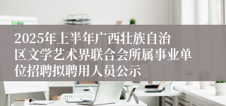 2025年上半年广西壮族自治区文学艺术界联合会所属事业单位招聘拟聘用人员公示