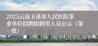 2025云南玉溪市人民医院事业单位招聘拟聘用人员公示（第一批）
