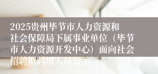 2025贵州毕节市人力资源和社会保障局下属事业单位（毕节市人力资源开发中心）面向社会招聘拟聘用人员公示