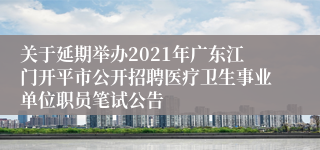 关于延期举办2021年广东江门开平市公开招聘医疗卫生事业单位职员笔试公告