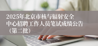 2025年北京市核与辐射安全中心招聘工作人员笔试成绩公告（第二批）