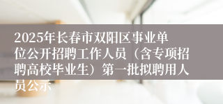 2025年长春市双阳区事业单位公开招聘工作人员（含专项招聘高校毕业生）第一批拟聘用人员公示