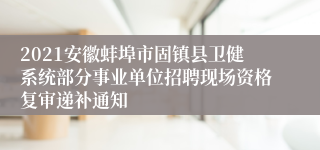 2021安徽蚌埠市固镇县卫健系统部分事业单位招聘现场资格复审递补通知