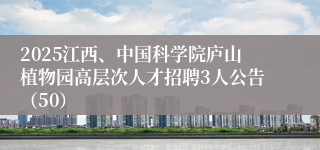 2025江西、中国科学院庐山植物园高层次人才招聘3人公告（50）